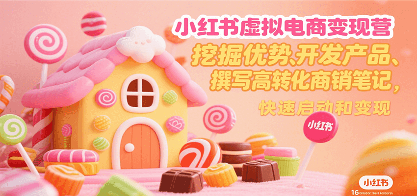 小红书虚拟电商变现营，挖掘优势、开发产品、撰写高转化商销笔记，快速启动和变现-小Z博客