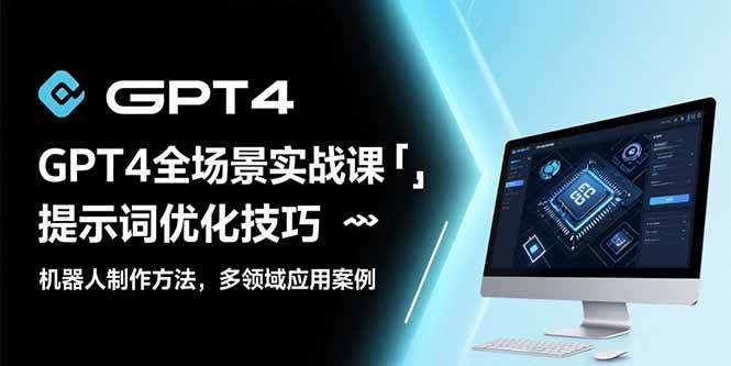 （15499期）GPT4全场景实战课：提示词优化技巧，机器人制作方法，多领域应用案例-小Z博客