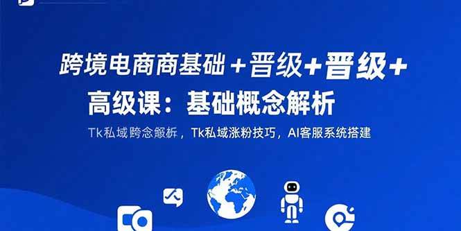 （15496期）跨境电商基础+晋级+高级课：基础概念解析,Tk私域涨粉技巧,AI客服系统搭建-小Z博客