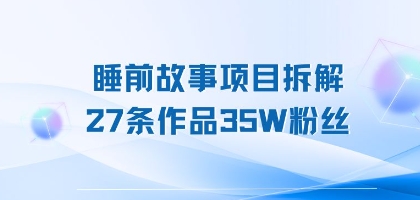 睡前故事项目拆解，27条作品35W粉丝，人人都能上手-小Z博客