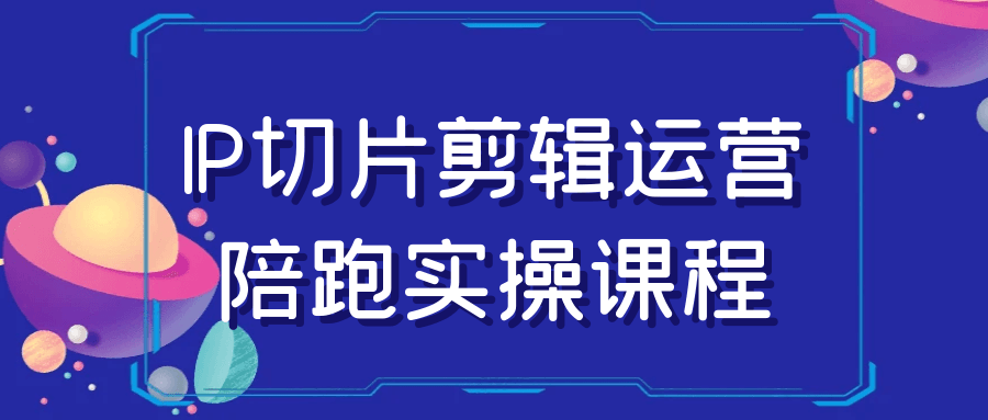 IP切片剪辑运营陪跑实操课程-小Z博客