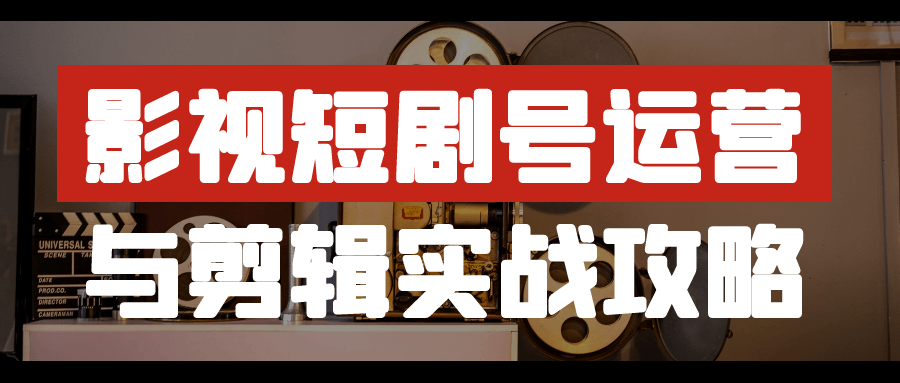 影视短剧号运营与剪辑实战攻略-小Z博客