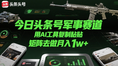 今日头条号军事赛道，用AI工具复制粘贴，矩阵去做月入1w+-小Z博客