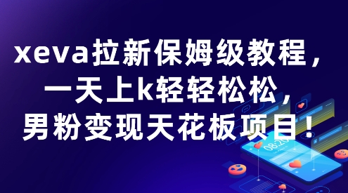 xeva拉新保姆级教程，一天上k轻轻松松，男粉变现天花板项目-小Z博客