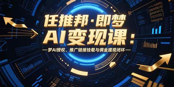 （15467期）任推邦·即梦AI变现课：梦AI授权、推广链接挂载与佣金提现闭环-小Z博客