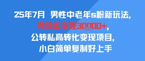 25年7月男性中老年s粉新玩法，月轻松变现3W+，公转私高转化变现项目，小白简单复制好上手-小Z博客